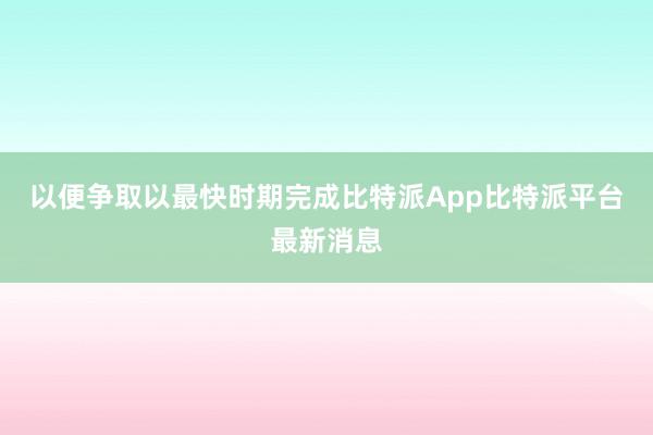 以便争取以最快时期完成比特派App比特派平台最新消息