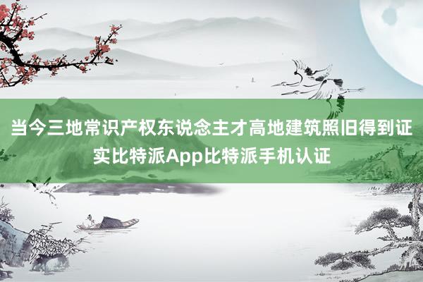 当今三地常识产权东说念主才高地建筑照旧得到证实比特派App比特派手机认证