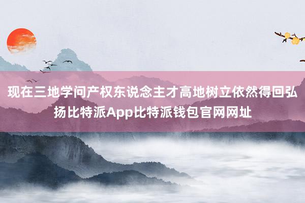 现在三地学问产权东说念主才高地树立依然得回弘扬比特派App比特派钱包官网网址