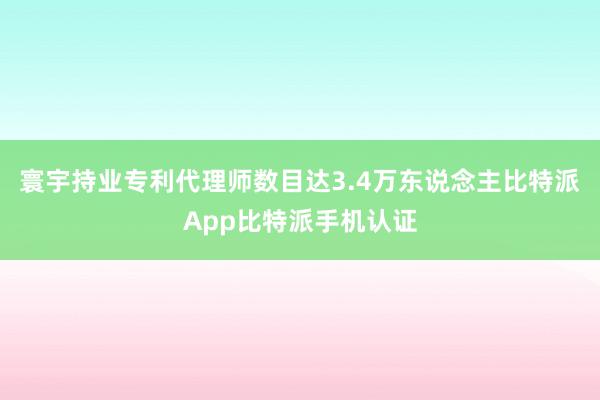 寰宇持业专利代理师数目达3.4万东说念主比特派App比特派手机认证