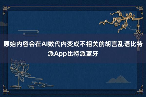 原始内容会在AI数代内变成不相关的胡言乱语比特派App比特派蓝牙