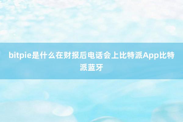 bitpie是什么　　在财报后电话会上比特派App比特派蓝牙