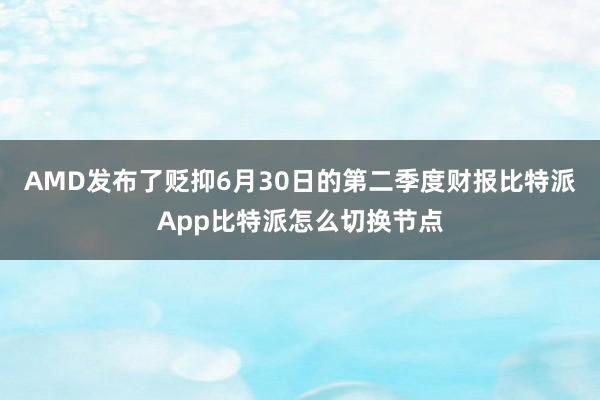 AMD发布了贬抑6月30日的第二季度财报比特派App比特派怎么切换节点