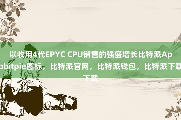 以收用4代EPYC CPU销售的强盛增长比特派Appbitpie图标，比特派官网，比特派钱包，比特派下载