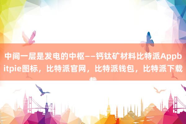 中间一层是发电的中枢——钙钛矿材料比特派Appbitpie图标，比特派官网，比特派钱包，比特派下载