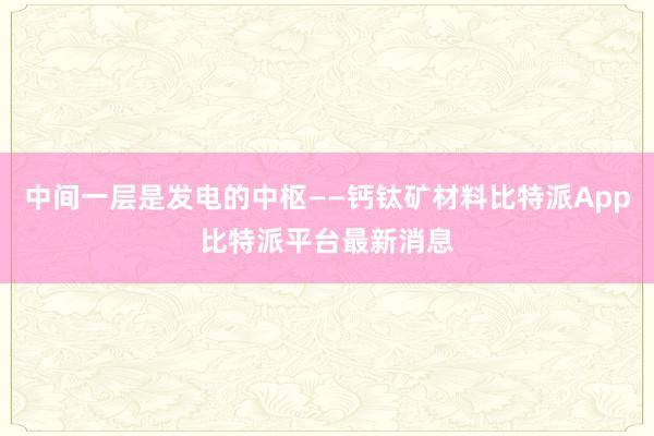 中间一层是发电的中枢——钙钛矿材料比特派App比特派平台最新消息