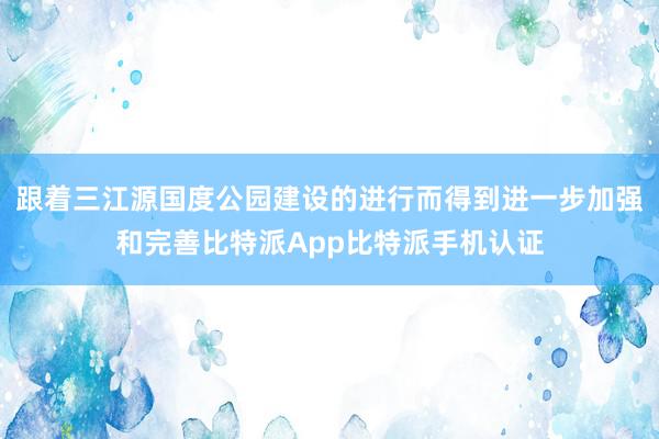 跟着三江源国度公园建设的进行而得到进一步加强和完善比特派App比特派手机认证