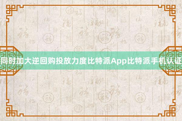 同时加大逆回购投放力度比特派App比特派手机认证