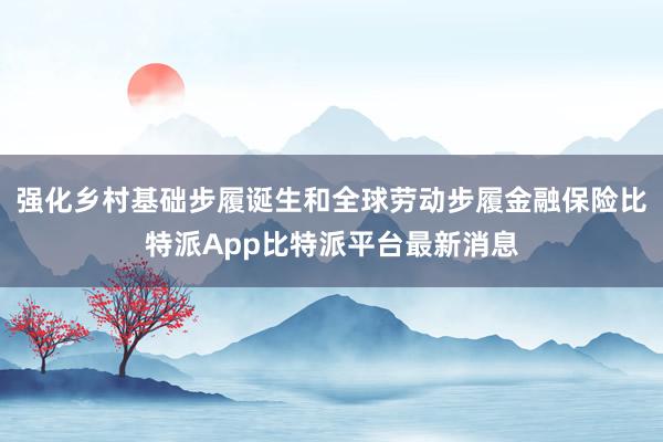 强化乡村基础步履诞生和全球劳动步履金融保险比特派App比特派平台最新消息