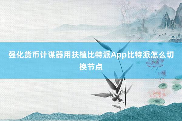 强化货币计谋器用扶植比特派App比特派怎么切换节点