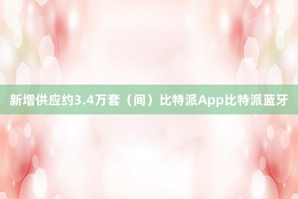 新增供应约3.4万套（间）比特派App比特派蓝牙