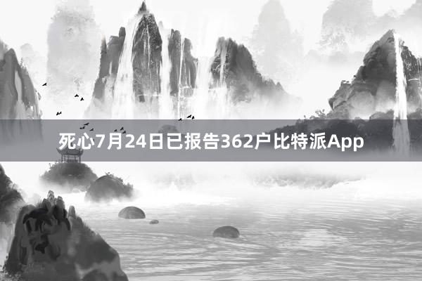 死心7月24日已报告362户比特派App