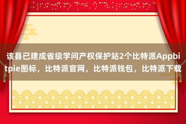 该县已建成省级学问产权保护站2个比特派Appbitpie图标，比特派官网，比特派钱包，比特派下载