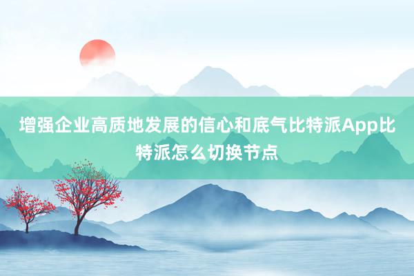 增强企业高质地发展的信心和底气比特派App比特派怎么切换节点