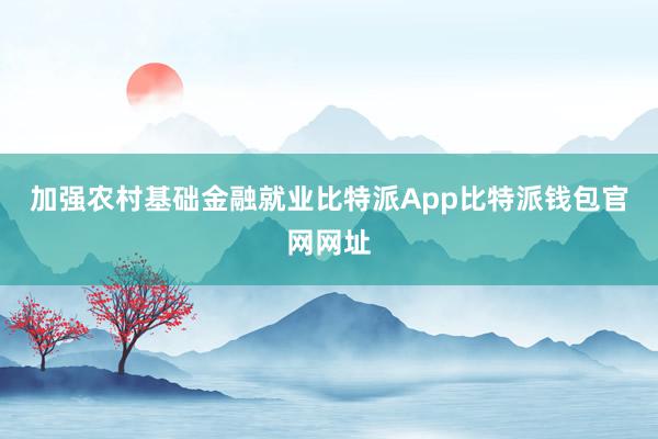 加强农村基础金融就业比特派App比特派钱包官网网址