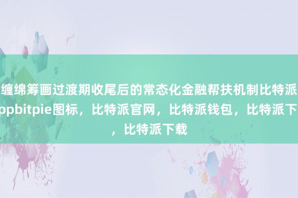 缠绵筹画过渡期收尾后的常态化金融帮扶机制比特派Appbitpie图标，比特派官网，比特派钱包，比特派下载