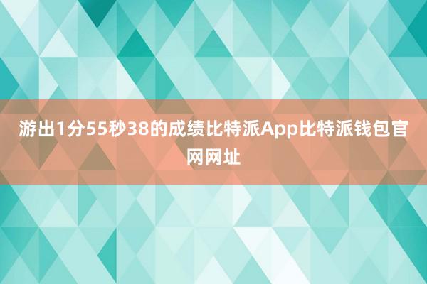 游出1分55秒38的成绩比特派App比特派钱包官网网址