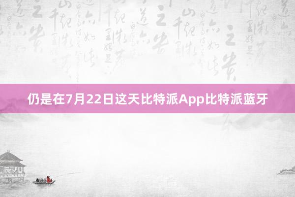 仍是在7月22日这天比特派App比特派蓝牙