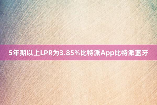 5年期以上LPR为3.85%比特派App比特派蓝牙