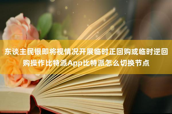 东谈主民银即将视情况开展临时正回购或临时逆回购操作比特派App比特派怎么切换节点