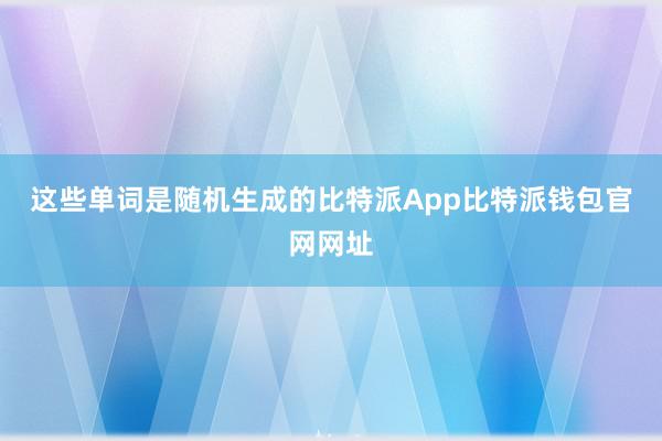 这些单词是随机生成的比特派App比特派钱包官网网址