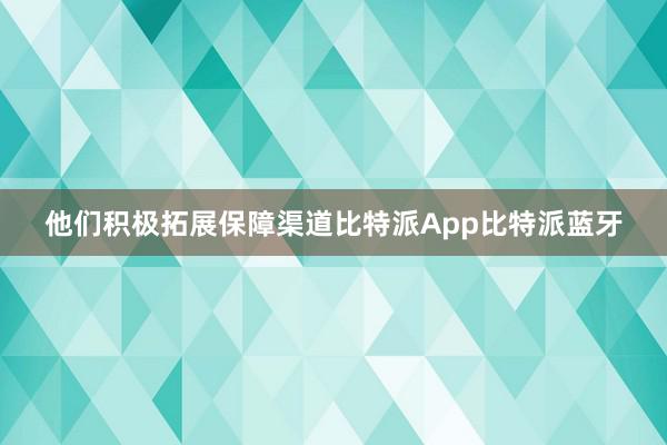 他们积极拓展保障渠道比特派App比特派蓝牙