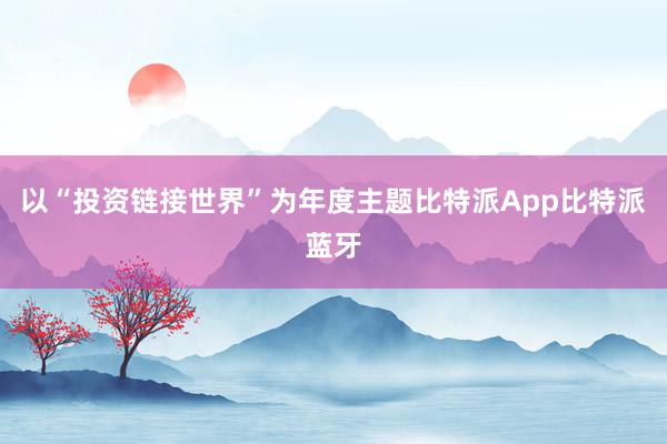 以“投资链接世界”为年度主题比特派App比特派蓝牙