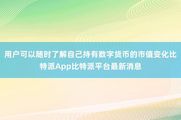 用户可以随时了解自己持有数字货币的市值变化比特派App比特派平台最新消息