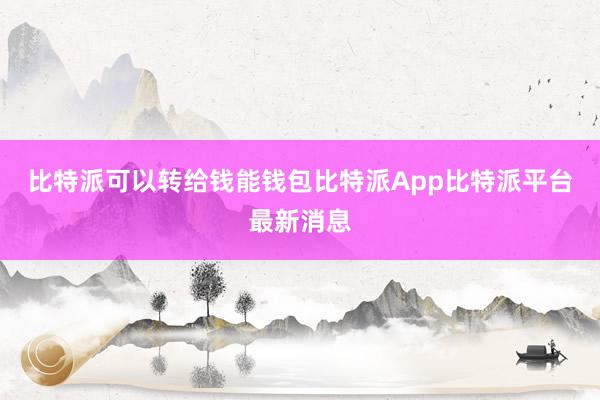 比特派可以转给钱能钱包比特派App比特派平台最新消息