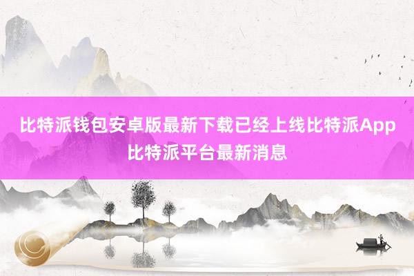 比特派钱包安卓版最新下载已经上线比特派App比特派平台最新消息