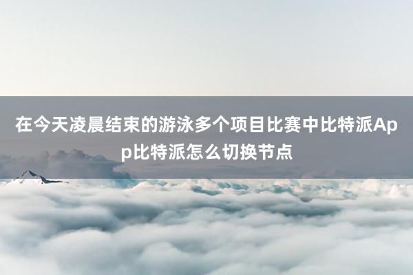 在今天凌晨结束的游泳多个项目比赛中比特派App比特派怎么切换节点