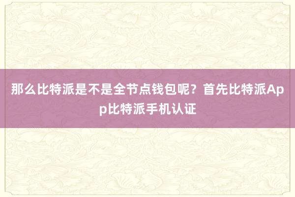 那么比特派是不是全节点钱包呢？首先比特派App比特派手机认证