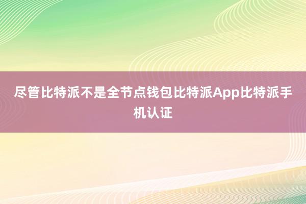 尽管比特派不是全节点钱包比特派App比特派手机认证