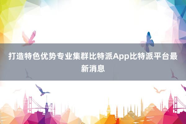 打造特色优势专业集群比特派App比特派平台最新消息