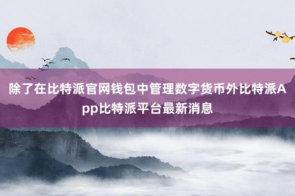 除了在比特派官网钱包中管理数字货币外比特派App比特派平台最新消息