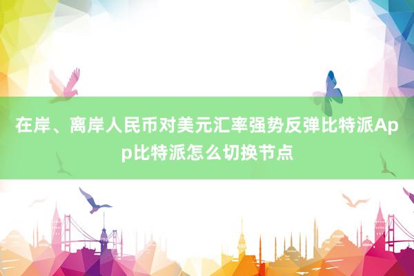 在岸、离岸人民币对美元汇率强势反弹比特派App比特派怎么切换节点