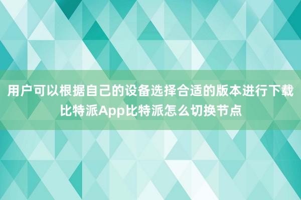 用户可以根据自己的设备选择合适的版本进行下载比特派App比特派怎么切换节点