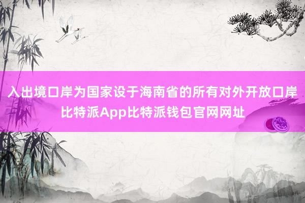 入出境口岸为国家设于海南省的所有对外开放口岸比特派App比特派钱包官网网址