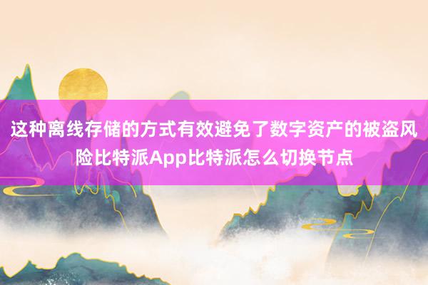 这种离线存储的方式有效避免了数字资产的被盗风险比特派App比特派怎么切换节点