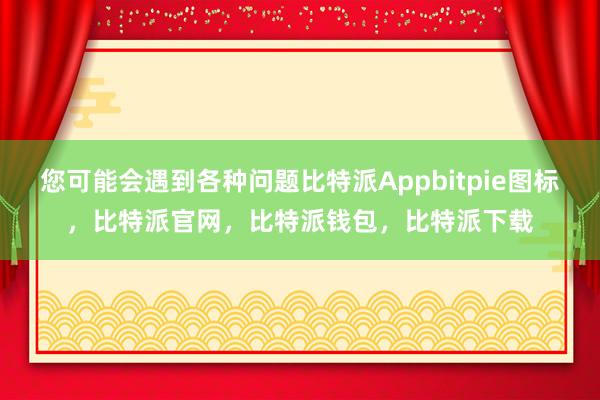 您可能会遇到各种问题比特派Appbitpie图标，比特派官网，比特派钱包，比特派下载