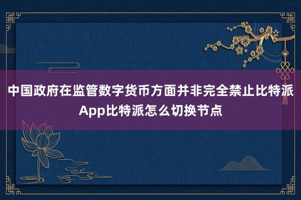 中国政府在监管数字货币方面并非完全禁止比特派App比特派怎么切换节点