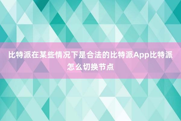 比特派在某些情况下是合法的比特派App比特派怎么切换节点