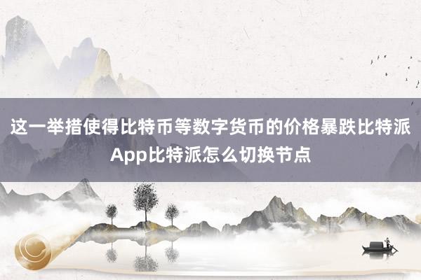 这一举措使得比特币等数字货币的价格暴跌比特派App比特派怎么切换节点