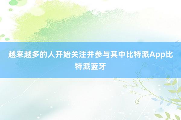 越来越多的人开始关注并参与其中比特派App比特派蓝牙