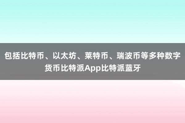 包括比特币、以太坊、莱特币、瑞波币等多种数字货币比特派App比特派蓝牙