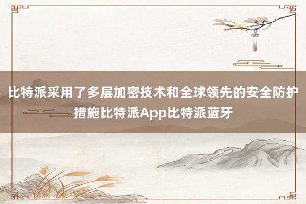 比特派采用了多层加密技术和全球领先的安全防护措施比特派App比特派蓝牙