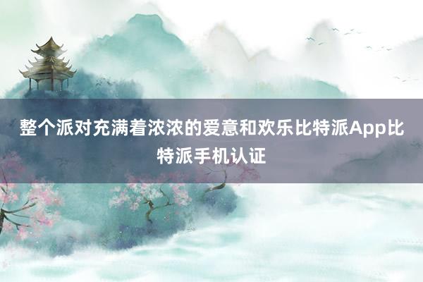 整个派对充满着浓浓的爱意和欢乐比特派App比特派手机认证