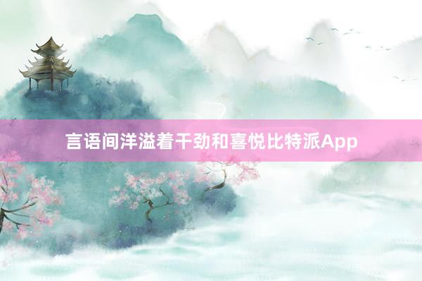 言语间洋溢着干劲和喜悦比特派App