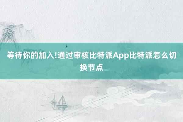 等待你的加入!通过审核比特派App比特派怎么切换节点