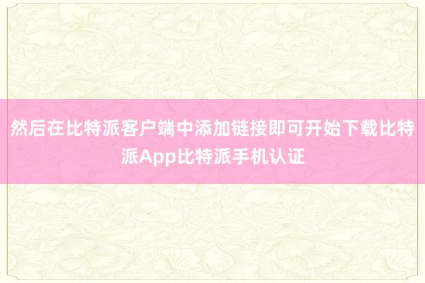 然后在比特派客户端中添加链接即可开始下载比特派App比特派手机认证